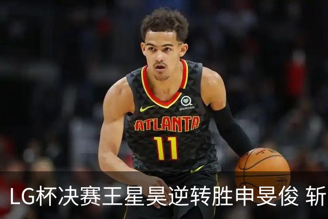 LG杯决赛王星昊逆转胜申旻俊 斩获个人第二座世冠
